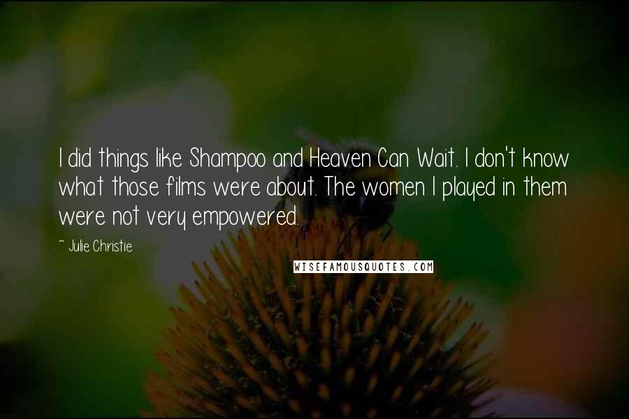 Julie Christie Quotes: I did things like Shampoo and Heaven Can Wait. I don't know what those films were about. The women I played in them were not very empowered.