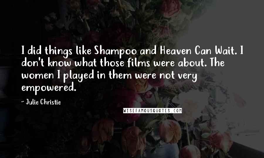 Julie Christie Quotes: I did things like Shampoo and Heaven Can Wait. I don't know what those films were about. The women I played in them were not very empowered.