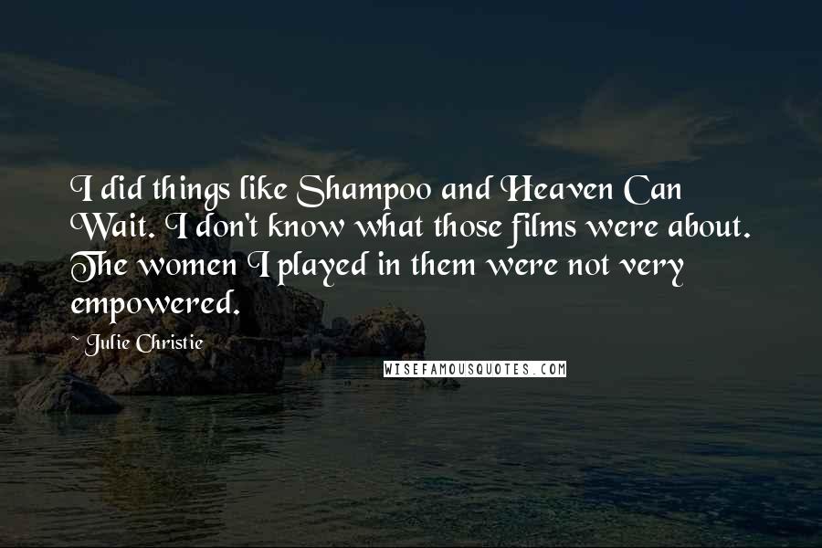 Julie Christie Quotes: I did things like Shampoo and Heaven Can Wait. I don't know what those films were about. The women I played in them were not very empowered.