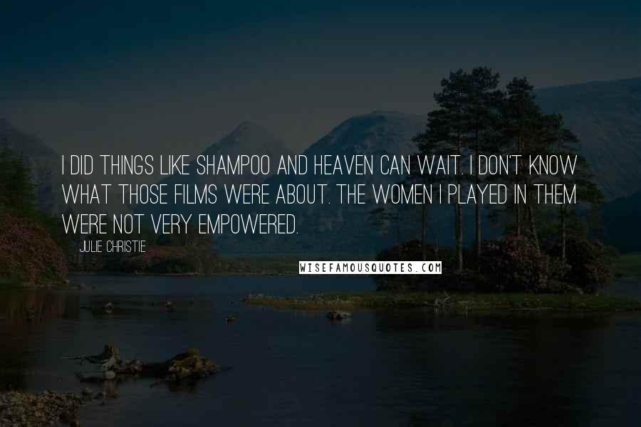 Julie Christie Quotes: I did things like Shampoo and Heaven Can Wait. I don't know what those films were about. The women I played in them were not very empowered.