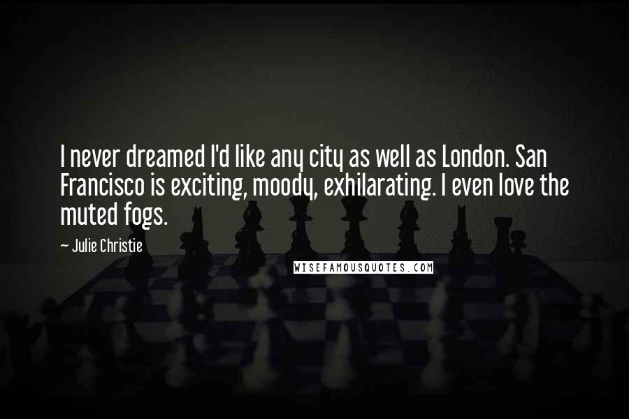 Julie Christie Quotes: I never dreamed I'd like any city as well as London. San Francisco is exciting, moody, exhilarating. I even love the muted fogs.
