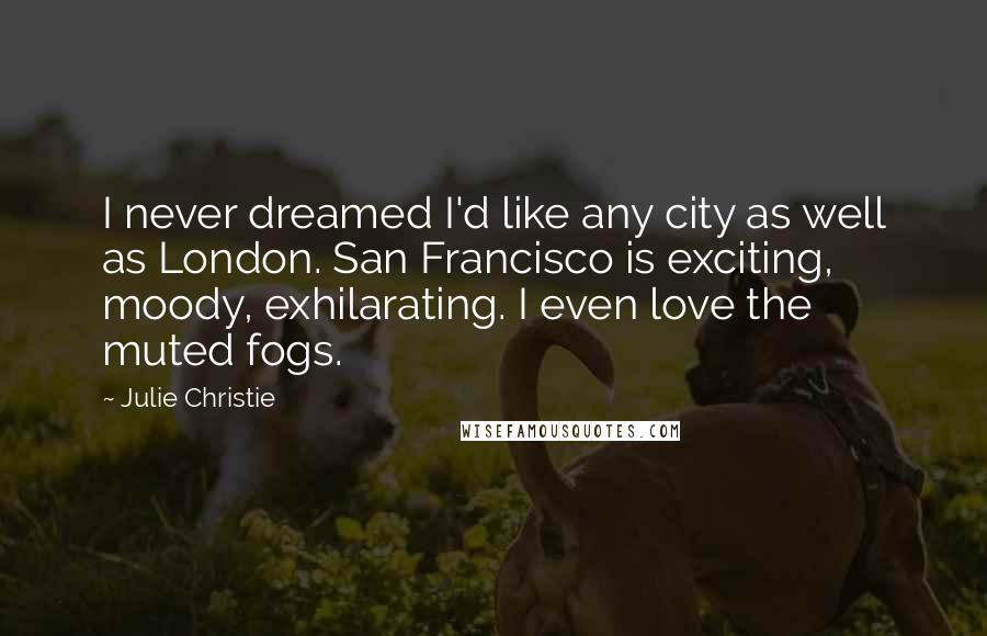 Julie Christie Quotes: I never dreamed I'd like any city as well as London. San Francisco is exciting, moody, exhilarating. I even love the muted fogs.