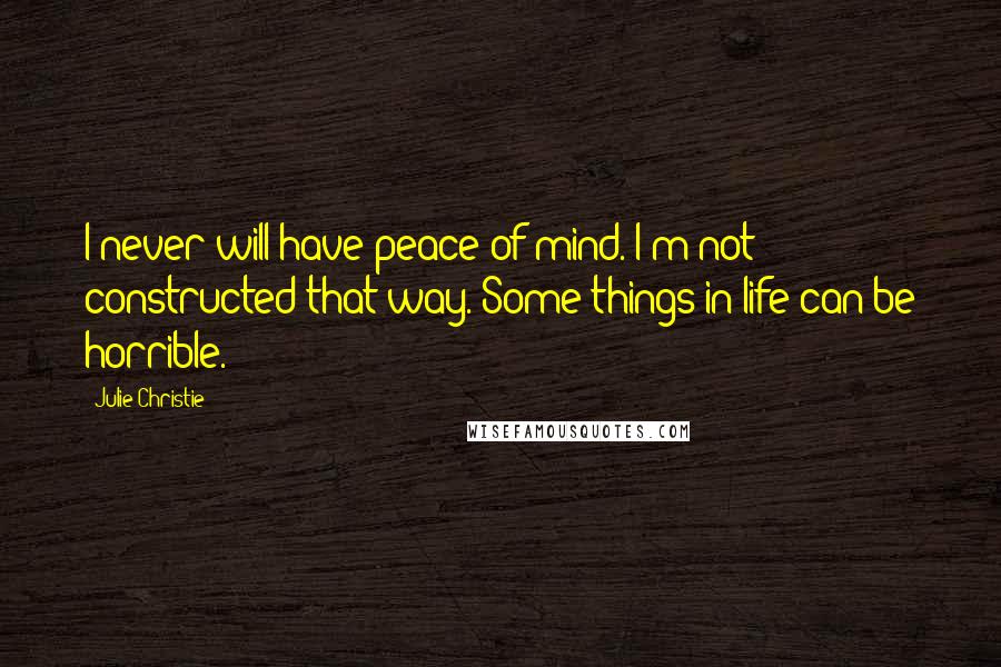 Julie Christie Quotes: I never will have peace of mind. I'm not constructed that way. Some things in life can be horrible.