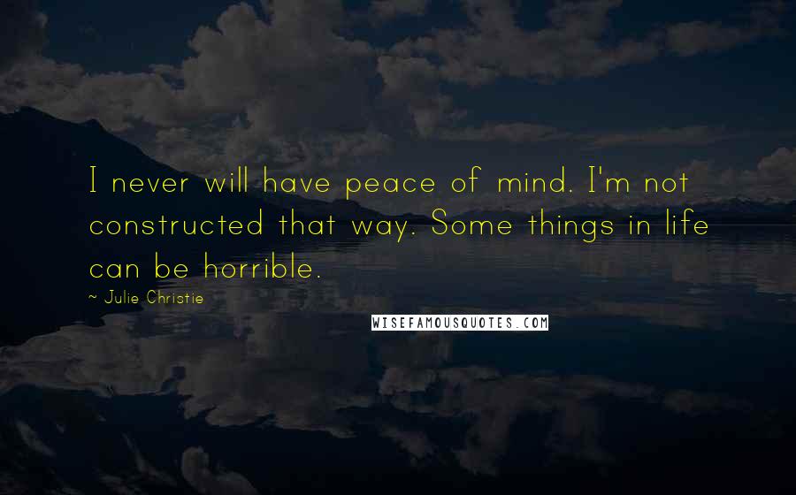 Julie Christie Quotes: I never will have peace of mind. I'm not constructed that way. Some things in life can be horrible.