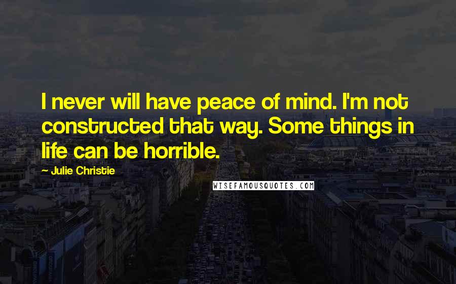 Julie Christie Quotes: I never will have peace of mind. I'm not constructed that way. Some things in life can be horrible.