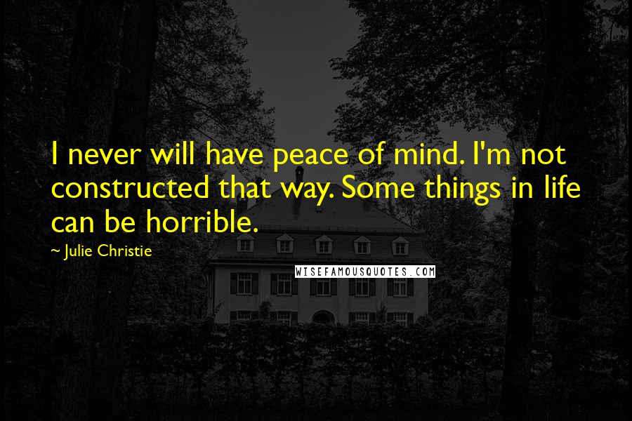 Julie Christie Quotes: I never will have peace of mind. I'm not constructed that way. Some things in life can be horrible.