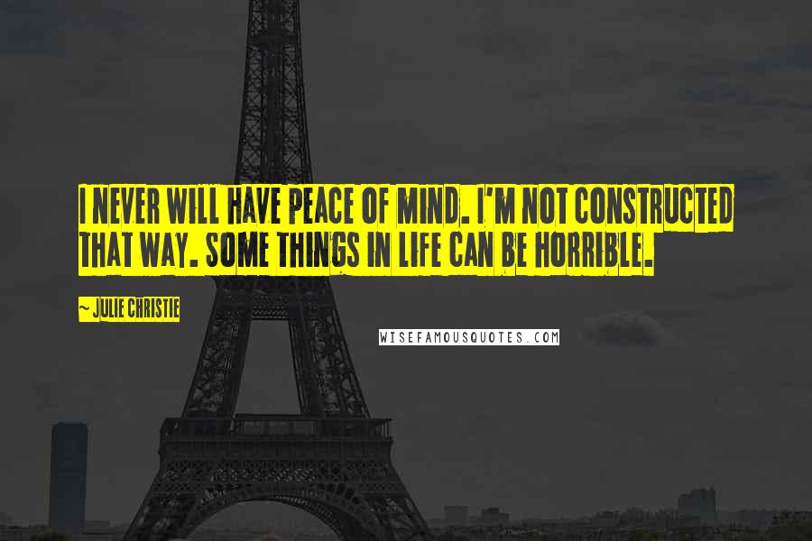 Julie Christie Quotes: I never will have peace of mind. I'm not constructed that way. Some things in life can be horrible.