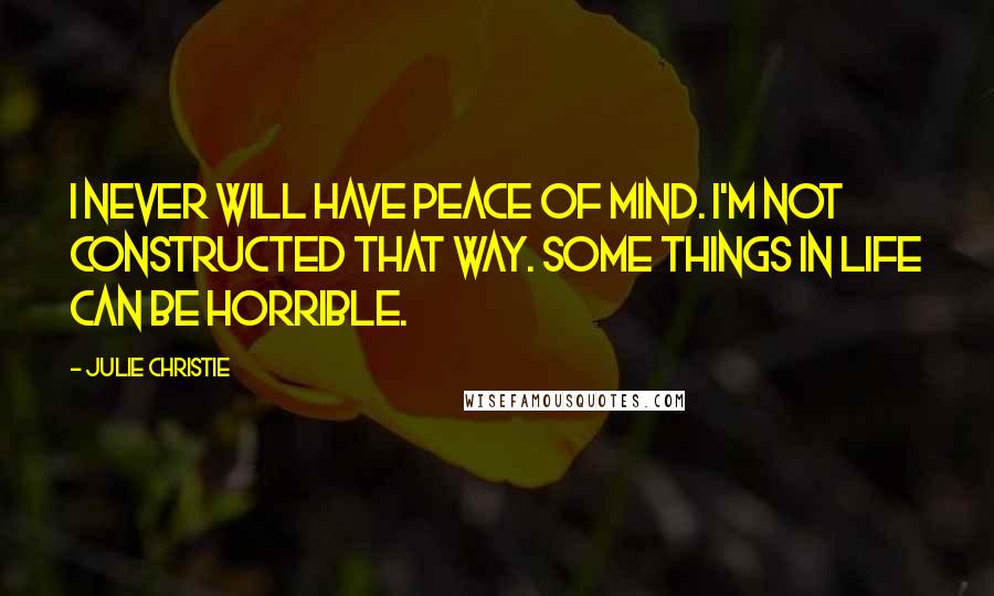 Julie Christie Quotes: I never will have peace of mind. I'm not constructed that way. Some things in life can be horrible.