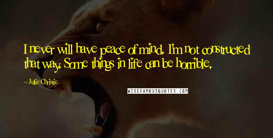 Julie Christie Quotes: I never will have peace of mind. I'm not constructed that way. Some things in life can be horrible.