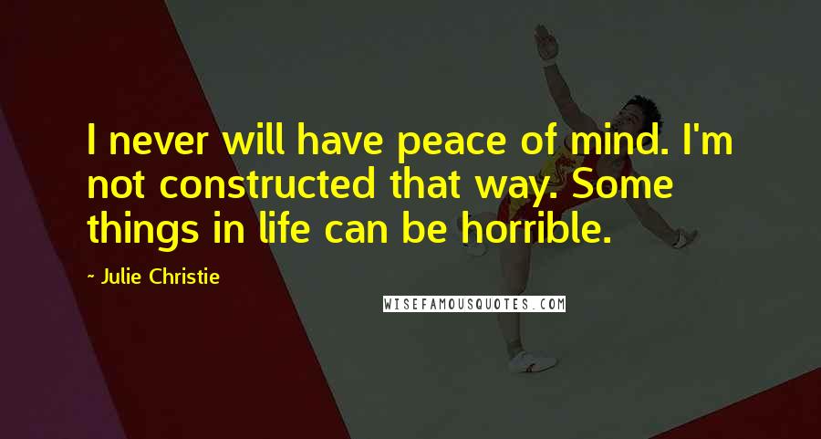 Julie Christie Quotes: I never will have peace of mind. I'm not constructed that way. Some things in life can be horrible.