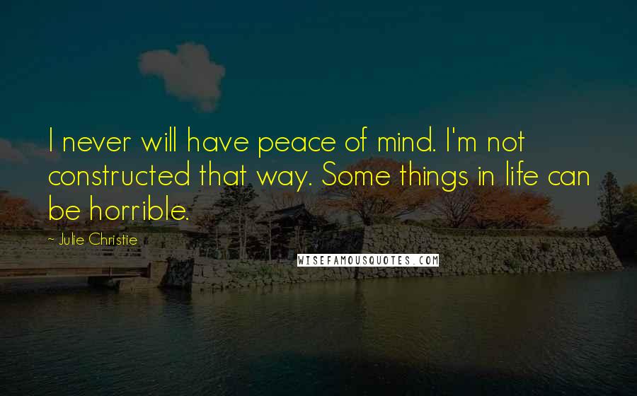 Julie Christie Quotes: I never will have peace of mind. I'm not constructed that way. Some things in life can be horrible.