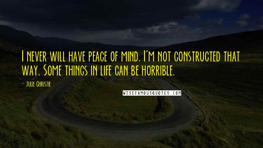 Julie Christie Quotes: I never will have peace of mind. I'm not constructed that way. Some things in life can be horrible.