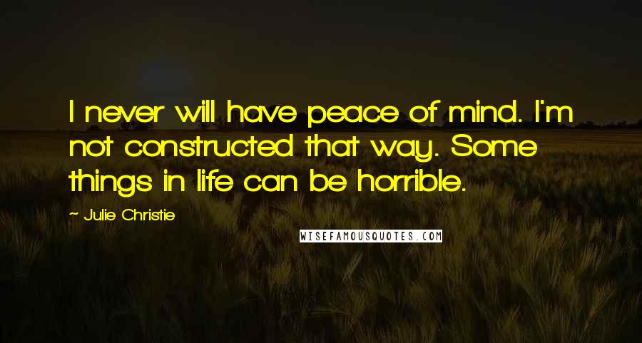 Julie Christie Quotes: I never will have peace of mind. I'm not constructed that way. Some things in life can be horrible.