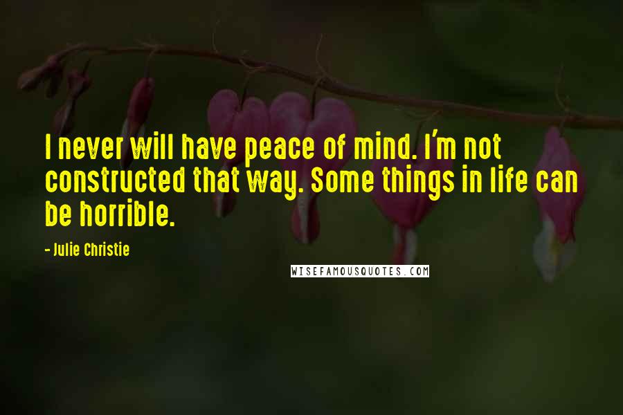 Julie Christie Quotes: I never will have peace of mind. I'm not constructed that way. Some things in life can be horrible.