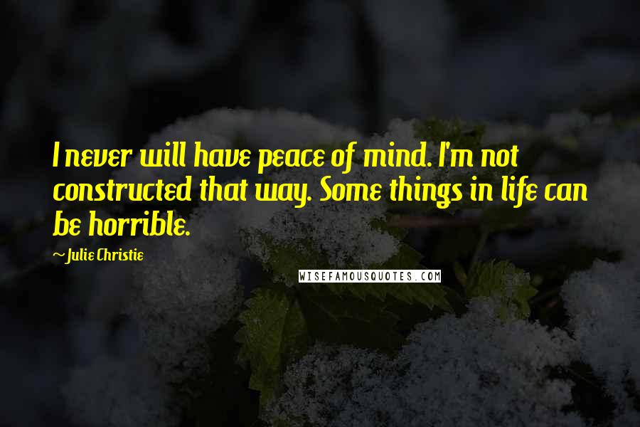 Julie Christie Quotes: I never will have peace of mind. I'm not constructed that way. Some things in life can be horrible.