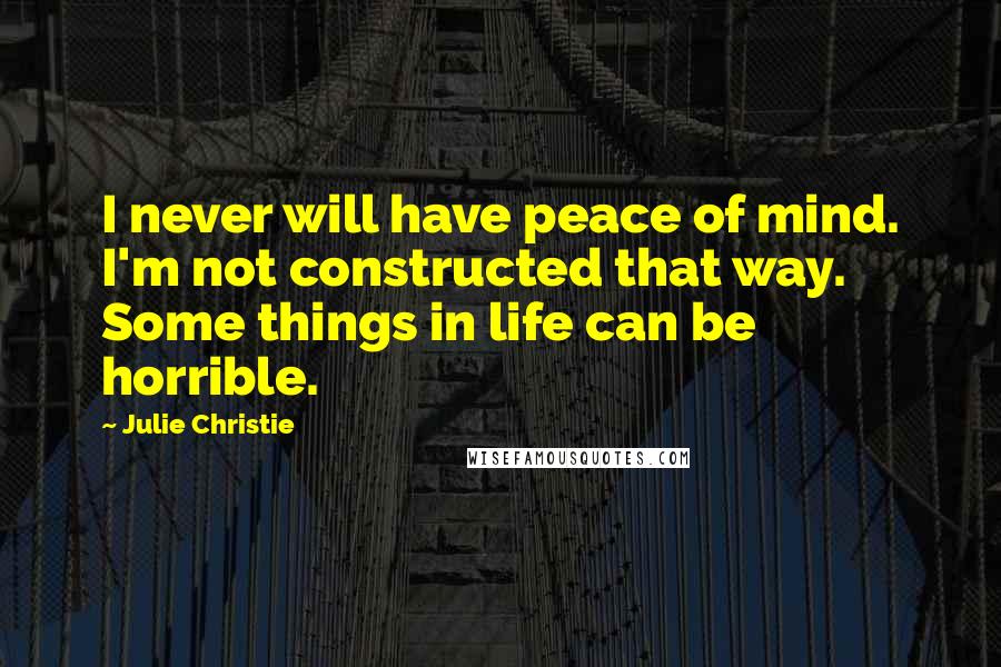 Julie Christie Quotes: I never will have peace of mind. I'm not constructed that way. Some things in life can be horrible.