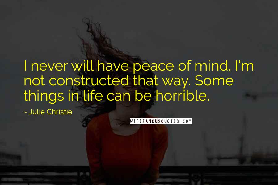 Julie Christie Quotes: I never will have peace of mind. I'm not constructed that way. Some things in life can be horrible.