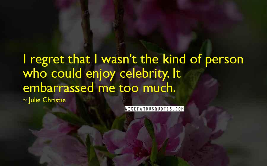 Julie Christie Quotes: I regret that I wasn't the kind of person who could enjoy celebrity. It embarrassed me too much.