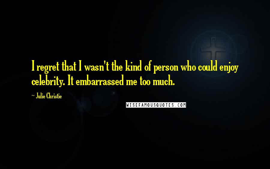 Julie Christie Quotes: I regret that I wasn't the kind of person who could enjoy celebrity. It embarrassed me too much.