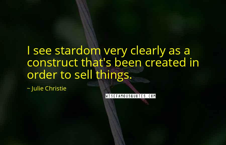 Julie Christie Quotes: I see stardom very clearly as a construct that's been created in order to sell things.