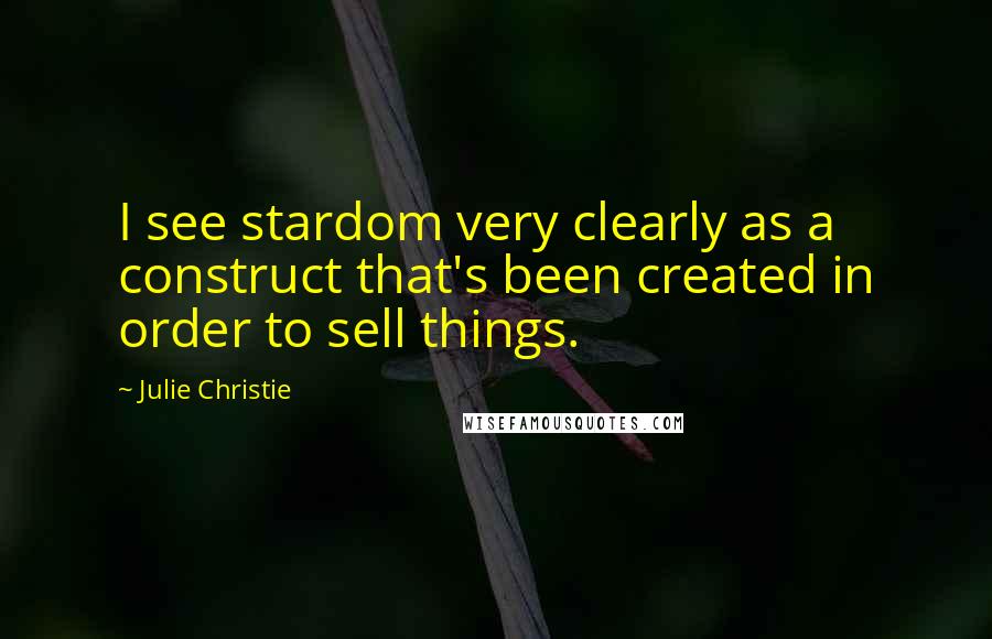 Julie Christie Quotes: I see stardom very clearly as a construct that's been created in order to sell things.