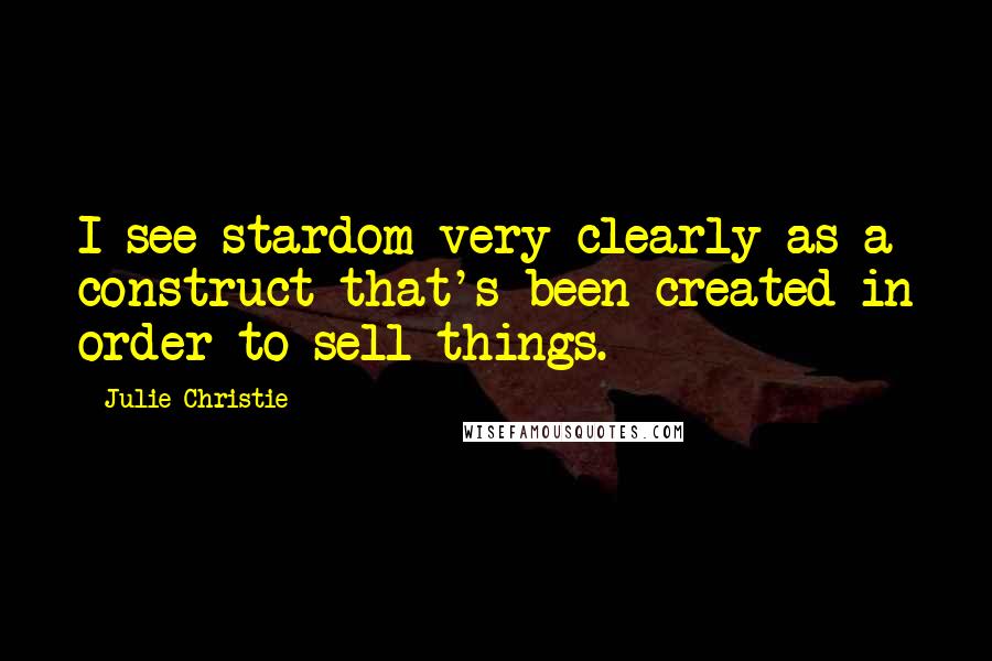Julie Christie Quotes: I see stardom very clearly as a construct that's been created in order to sell things.