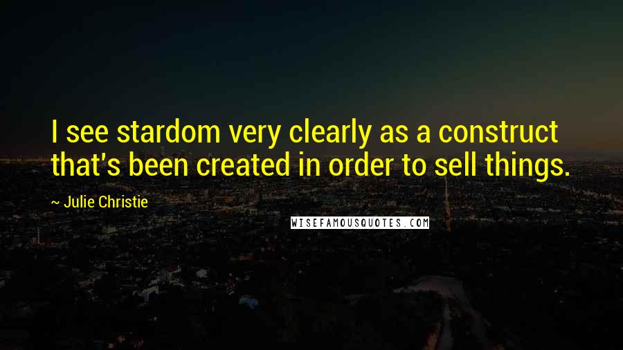 Julie Christie Quotes: I see stardom very clearly as a construct that's been created in order to sell things.