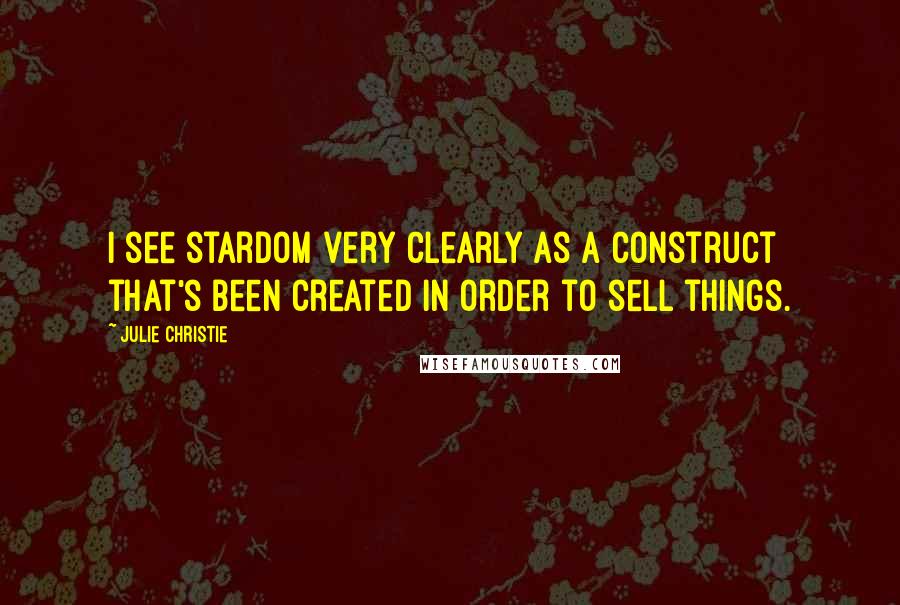 Julie Christie Quotes: I see stardom very clearly as a construct that's been created in order to sell things.