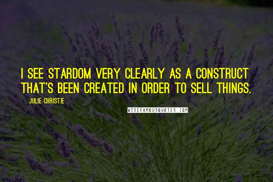 Julie Christie Quotes: I see stardom very clearly as a construct that's been created in order to sell things.