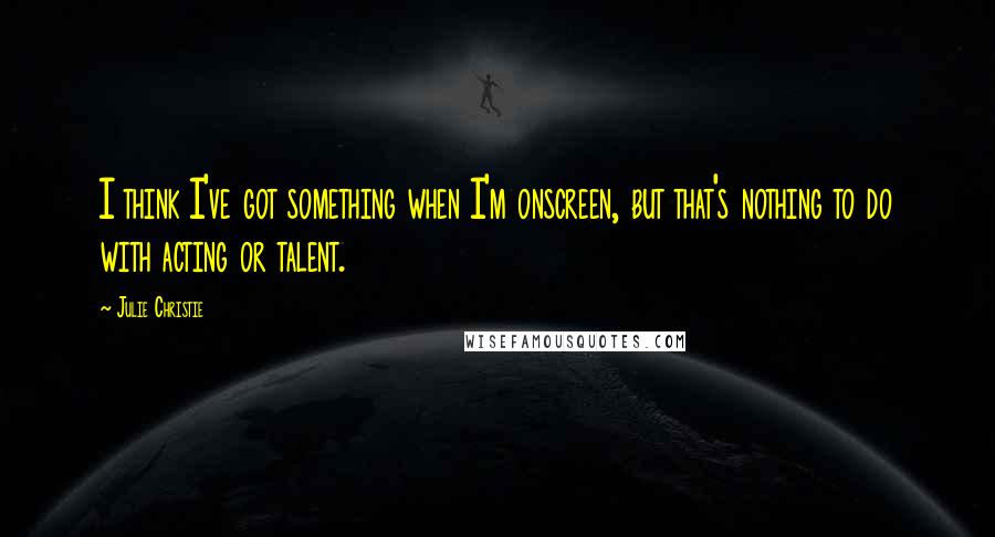 Julie Christie Quotes: I think I've got something when I'm onscreen, but that's nothing to do with acting or talent.