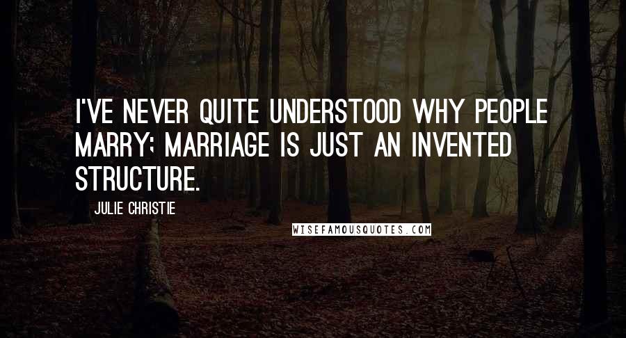 Julie Christie Quotes: I've never quite understood why people marry; marriage is just an invented structure.