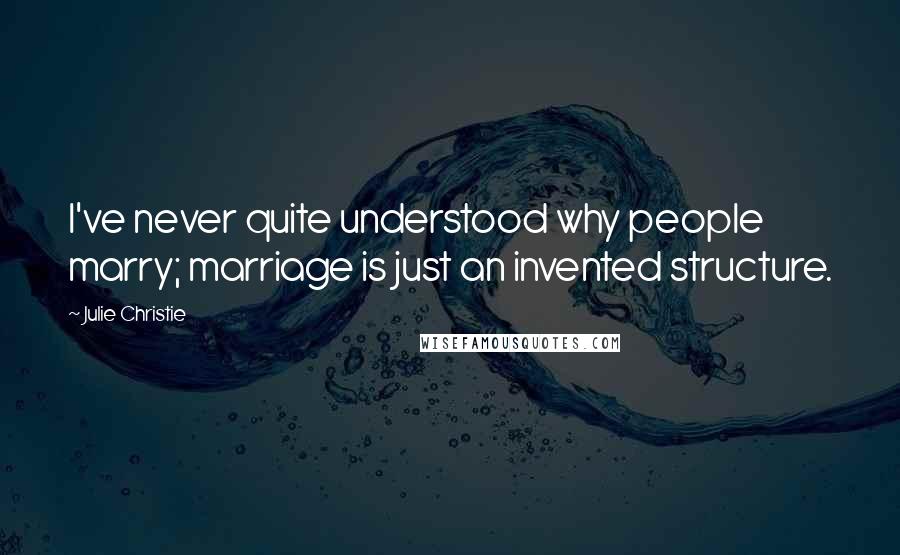 Julie Christie Quotes: I've never quite understood why people marry; marriage is just an invented structure.