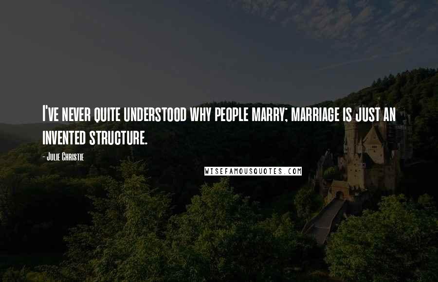 Julie Christie Quotes: I've never quite understood why people marry; marriage is just an invented structure.