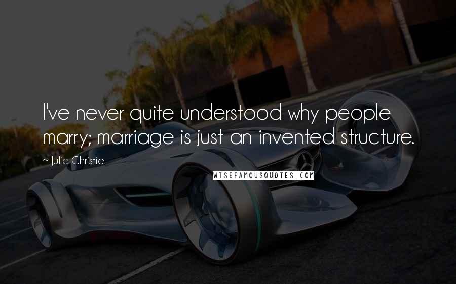 Julie Christie Quotes: I've never quite understood why people marry; marriage is just an invented structure.