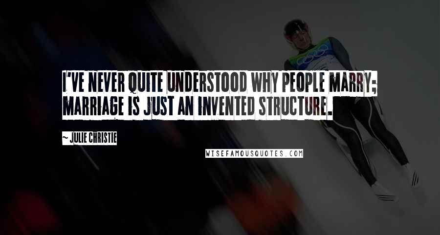 Julie Christie Quotes: I've never quite understood why people marry; marriage is just an invented structure.