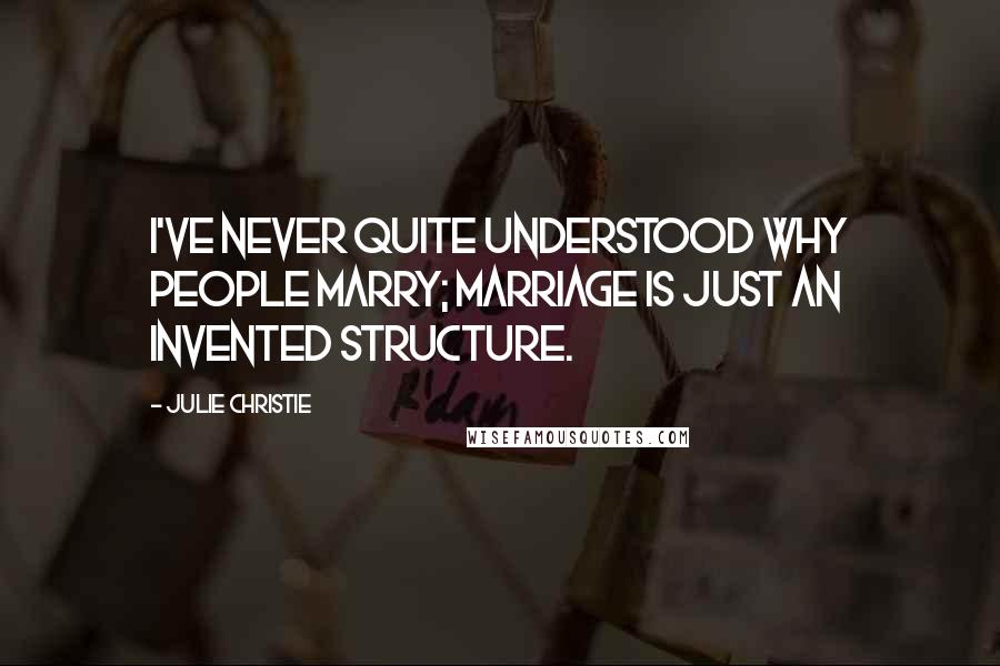 Julie Christie Quotes: I've never quite understood why people marry; marriage is just an invented structure.