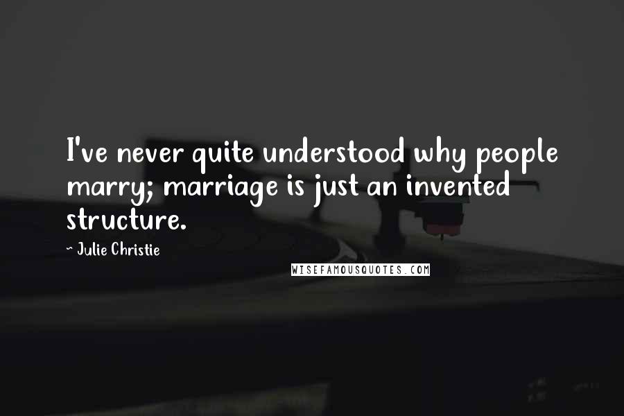 Julie Christie Quotes: I've never quite understood why people marry; marriage is just an invented structure.