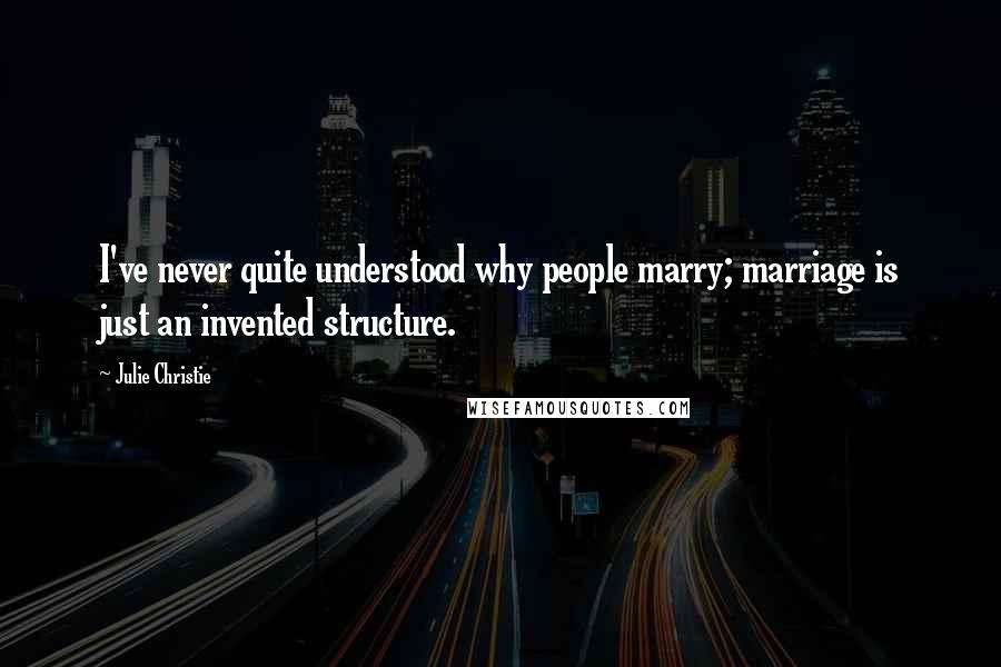 Julie Christie Quotes: I've never quite understood why people marry; marriage is just an invented structure.