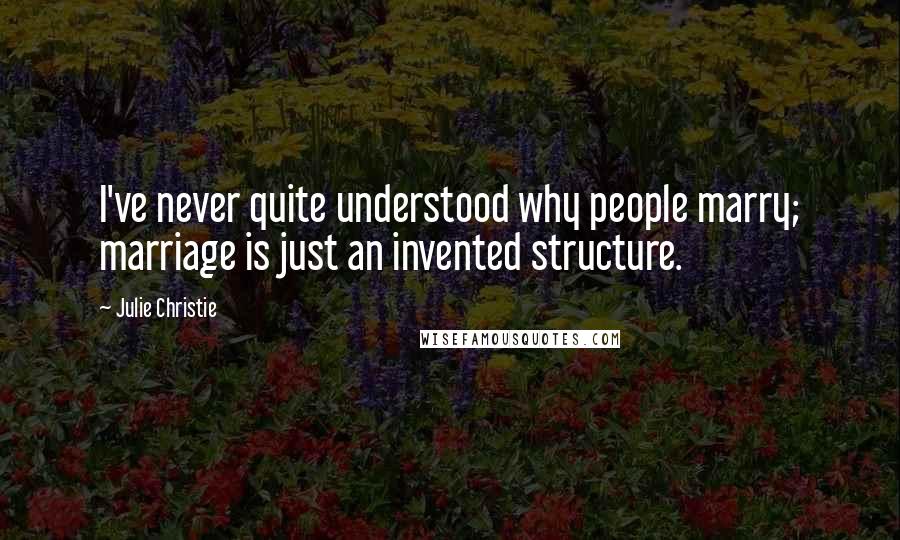 Julie Christie Quotes: I've never quite understood why people marry; marriage is just an invented structure.