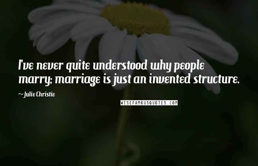 Julie Christie Quotes: I've never quite understood why people marry; marriage is just an invented structure.