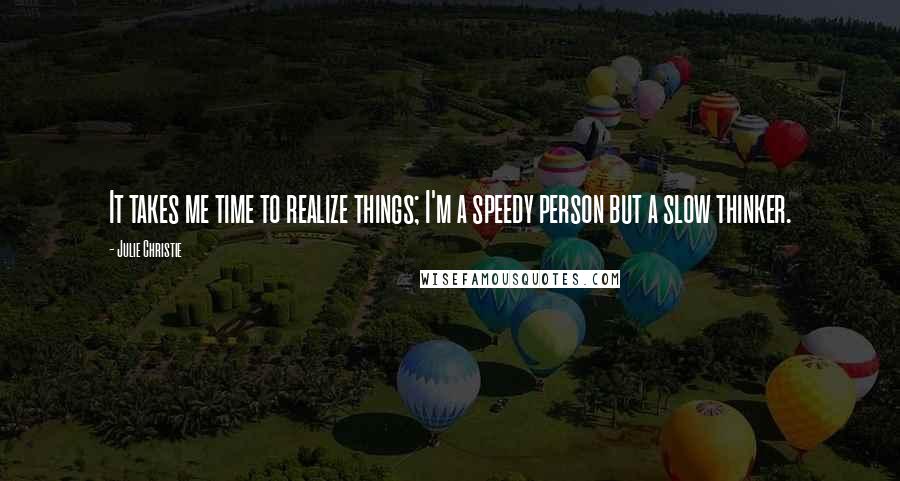 Julie Christie Quotes: It takes me time to realize things; I'm a speedy person but a slow thinker.