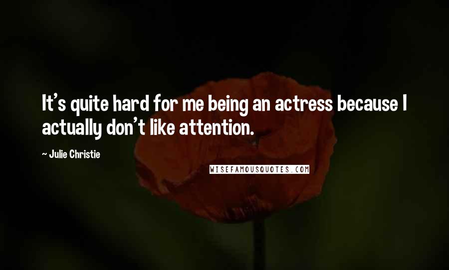 Julie Christie Quotes: It's quite hard for me being an actress because I actually don't like attention.