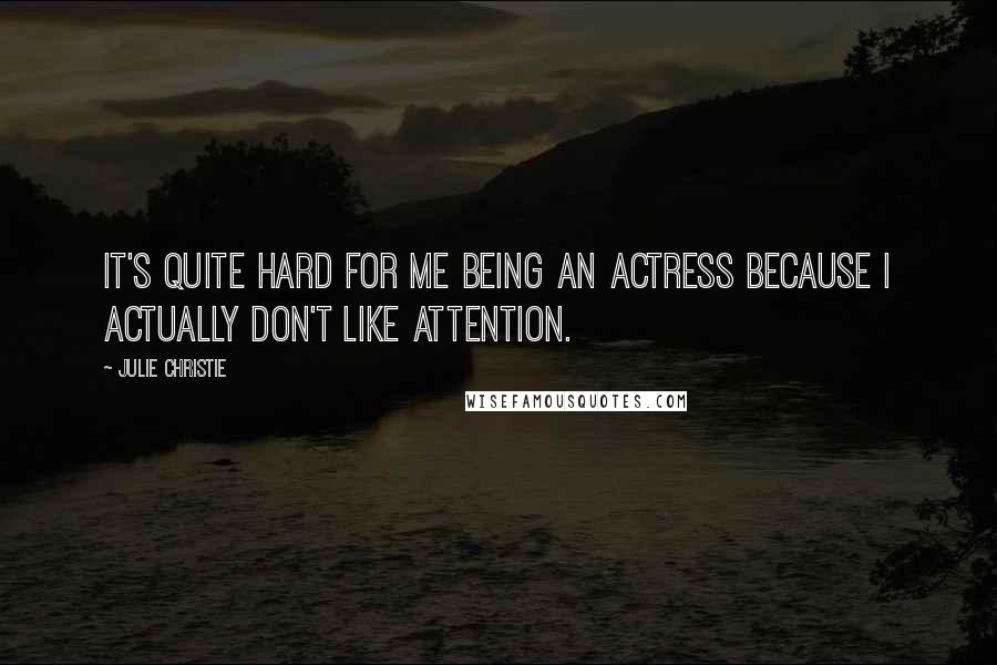 Julie Christie Quotes: It's quite hard for me being an actress because I actually don't like attention.