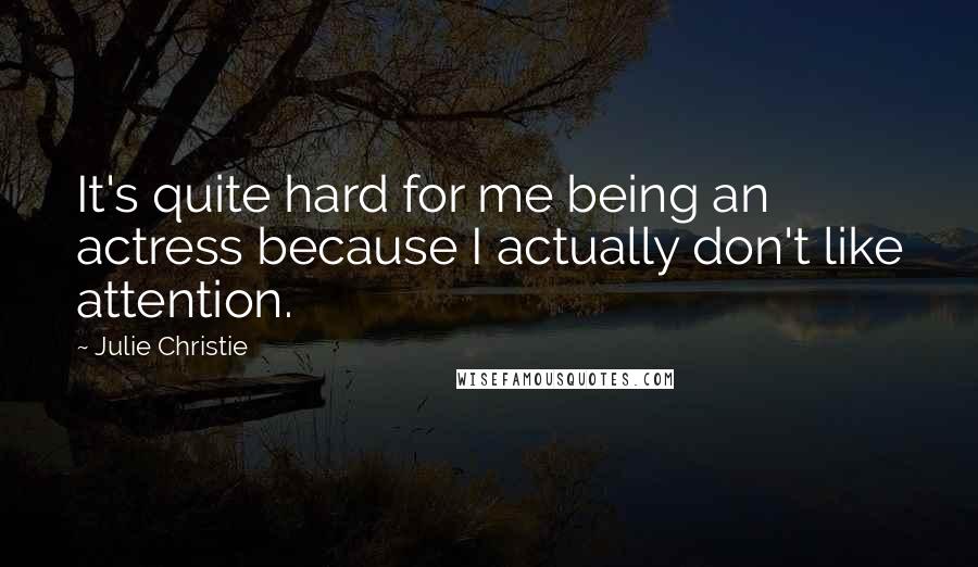 Julie Christie Quotes: It's quite hard for me being an actress because I actually don't like attention.