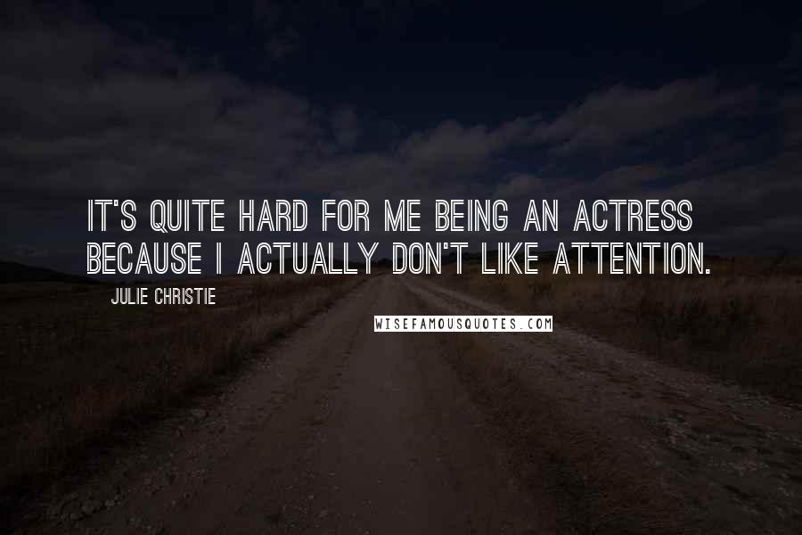 Julie Christie Quotes: It's quite hard for me being an actress because I actually don't like attention.