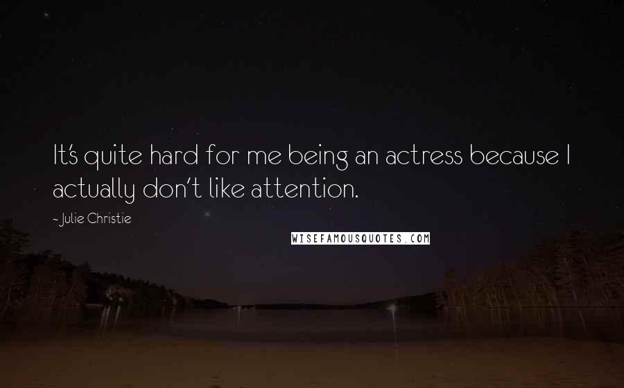 Julie Christie Quotes: It's quite hard for me being an actress because I actually don't like attention.