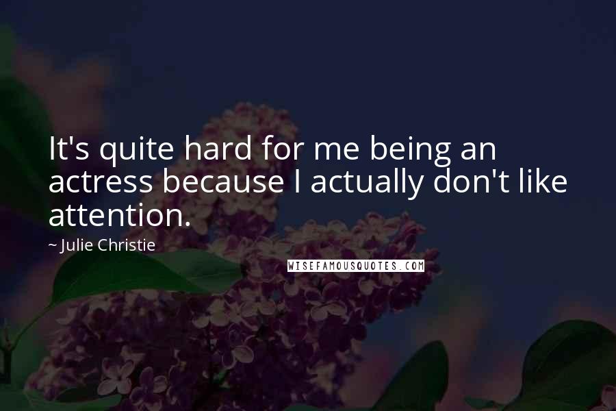 Julie Christie Quotes: It's quite hard for me being an actress because I actually don't like attention.