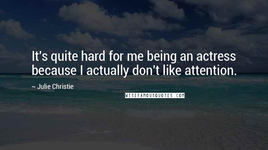 Julie Christie Quotes: It's quite hard for me being an actress because I actually don't like attention.