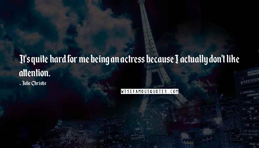 Julie Christie Quotes: It's quite hard for me being an actress because I actually don't like attention.