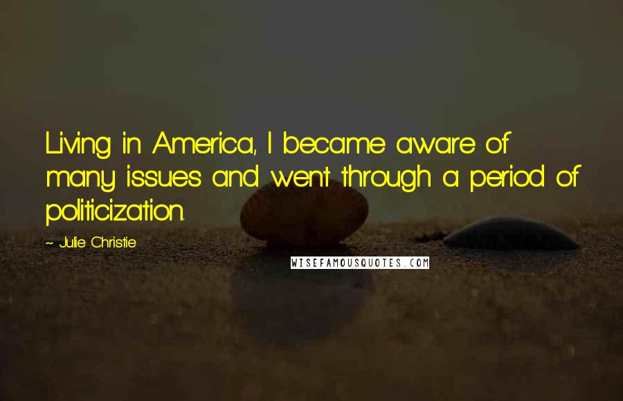 Julie Christie Quotes: Living in America, I became aware of many issues and went through a period of politicization.